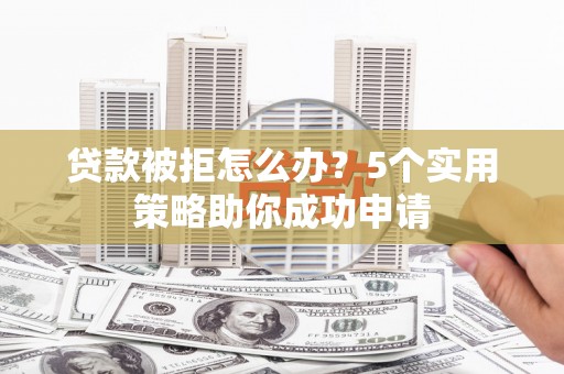 碑林贷款被拒怎么办？5个实用策略助你成功申请