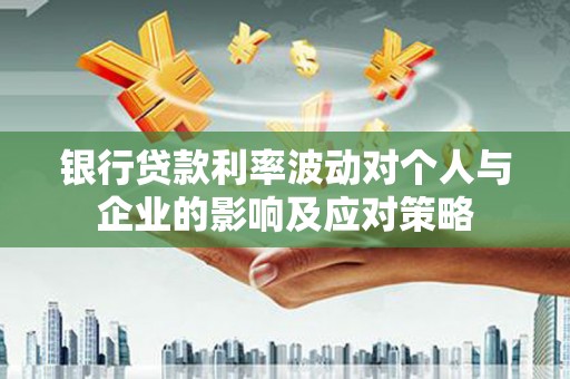 碑林银行贷款利率波动对个人与企业的影响及应对策略