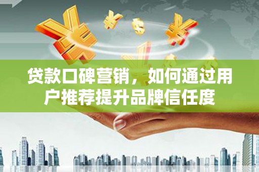 碑林贷款口碑营销，如何通过用户推荐提升品牌信任度