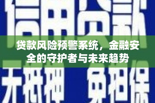 碑林贷款风险预警系统，金融安全的守护者与未来趋势