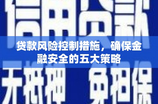碑林贷款风险控制措施，确保金融安全的五大策略