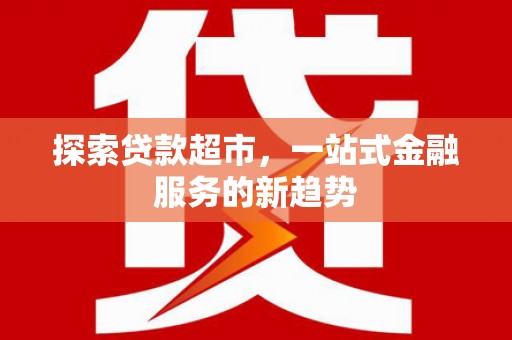 碑林探索贷款超市，一站式金融服务的新趋势