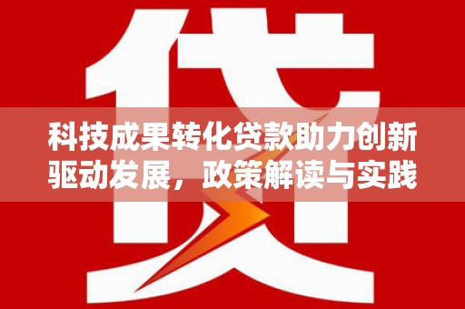 碑林科技成果转化贷款助力创新驱动发展，政策解读与实践探索