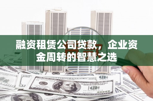 碑林融资租赁公司贷款，企业资金周转的智慧之选