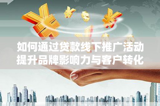 碑林如何通过贷款线下推广活动提升品牌影响力与客户转化率