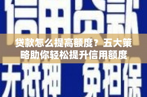 碑林贷款怎么提高额度？五大策略助你轻松提升信用额度