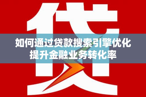 碑林如何通过贷款搜索引擎优化提升金融业务转化率
