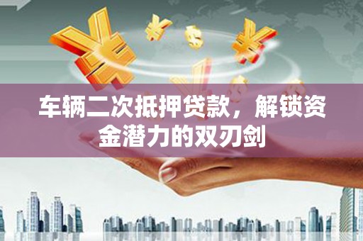 碑林车辆二次抵押贷款，解锁资金潜力的双刃剑