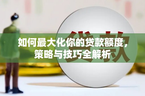 碑林如何最大化你的贷款额度，策略与技巧全解析