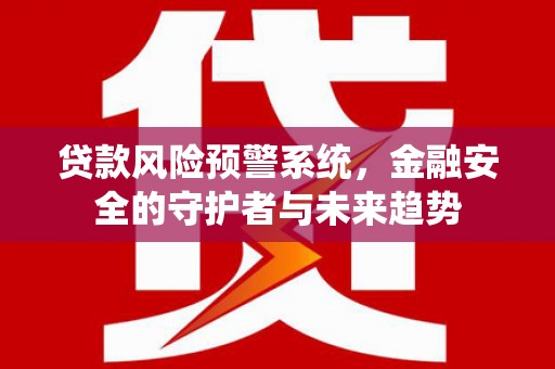 碑林贷款风险预警系统，金融安全的守护者与未来趋势