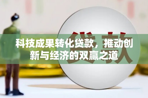 碑林科技成果转化贷款，推动创新与经济的双赢之道