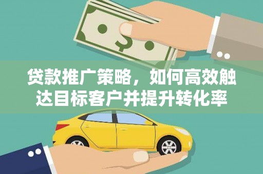 碑林贷款推广策略，如何高效触达目标客户并提升转化率