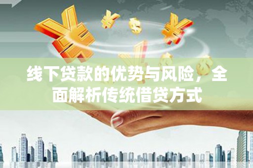 碑林线下贷款的优势与风险，全面解析传统借贷方式