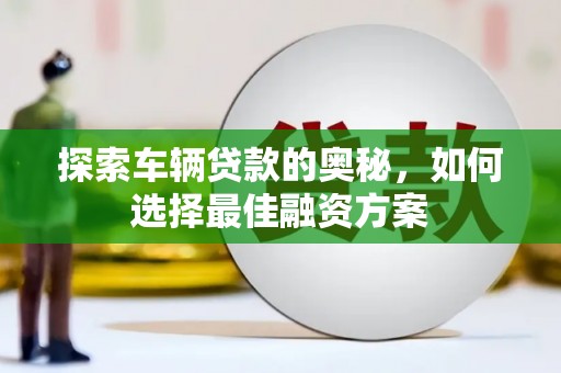 碑林探索车辆贷款的奥秘，如何选择最佳融资方案