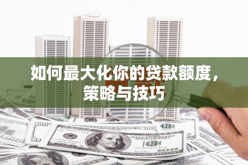 碑林如何最大化你的贷款额度，策略与技巧