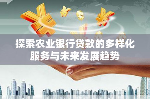 碑林探索农业银行贷款的多样化服务与未来发展趋势