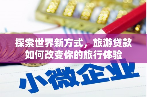 碑林探索世界新方式，旅游贷款如何改变你的旅行体验