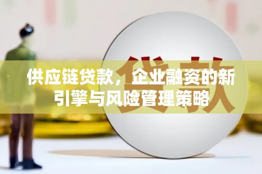 碑林供应链贷款，企业融资的新引擎与风险管理策略