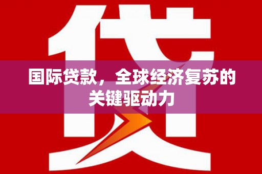 碑林国际贷款，全球经济复苏的关键驱动力