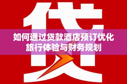 碑林如何通过贷款酒店预订优化旅行体验与财务规划