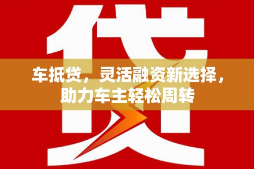 碑林车抵贷，灵活融资新选择，助力车主轻松周转