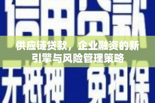 碑林供应链贷款，企业融资的新引擎与风险管理策略