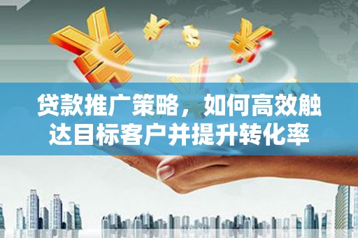 碑林贷款推广策略，如何高效触达目标客户并提升转化率