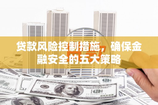 碑林贷款风险控制措施，确保金融安全的五大策略
