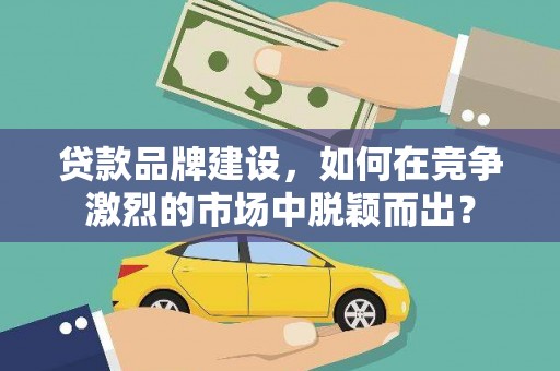 碑林贷款品牌建设，如何在竞争激烈的市场中脱颖而出？