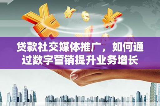 碑林贷款社交媒体推广，如何通过数字营销提升业务增长