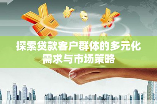 碑林探索贷款客户群体的多元化需求与市场策略
