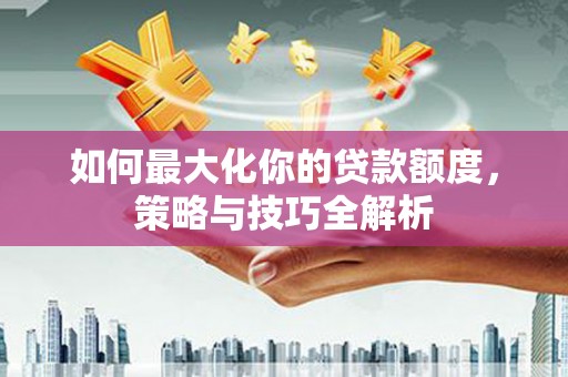 碑林如何最大化你的贷款额度，策略与技巧全解析