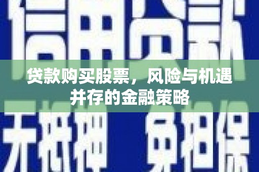 碑林贷款购买股票，风险与机遇并存的金融策略