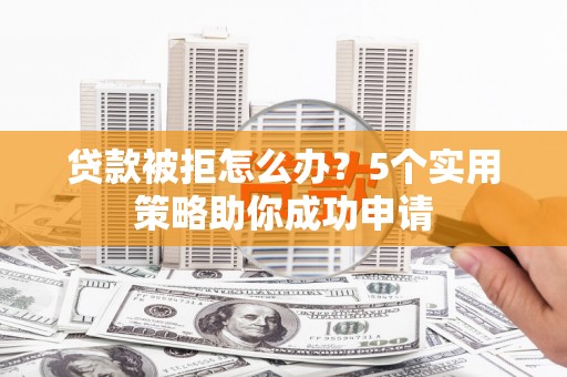 碑林贷款被拒怎么办？5个实用策略助你成功申请