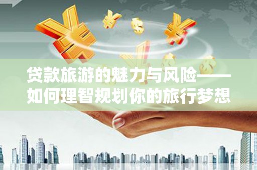 碑林贷款旅游的魅力与风险——如何理智规划你的旅行梦想