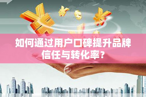 碑林如何通过用户口碑提升品牌信任与转化率？