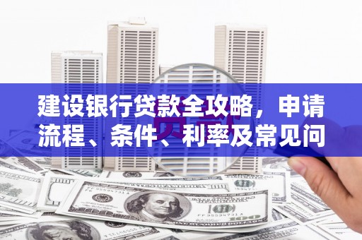 碑林建设银行贷款全攻略，申请流程、条件、利率及常见问题解答
