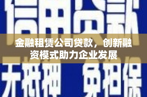 碑林金融租赁公司贷款，创新融资模式助力企业发展
