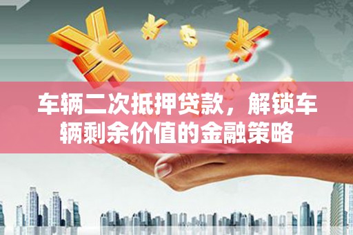 碑林车辆二次抵押贷款，解锁车辆剩余价值的金融策略